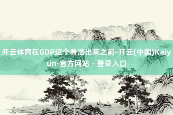 开云体育在GDP这个看法出来之前-开云(中国)Kaiyun·官方网站 - 登录入口