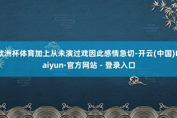 欧洲杯体育加上从未演过戏因此感情急切-开云(中国)Kaiyun·官方网站 - 登录入口