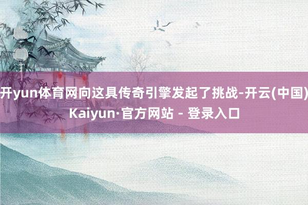 开yun体育网向这具传奇引擎发起了挑战-开云(中国)Kaiyun·官方网站 - 登录入口