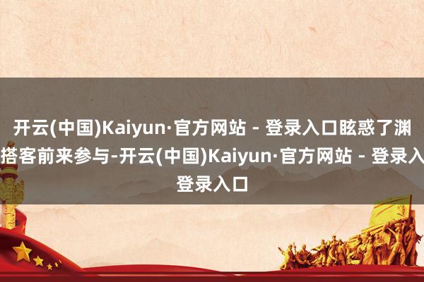 开云(中国)Kaiyun·官方网站 - 登录入口眩惑了渊博搭客前来参与-开云(中国)Kaiyun·官方网站 - 登录入口