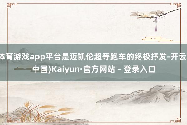 体育游戏app平台是迈凯伦超等跑车的终极抒发-开云(中国)Kaiyun·官方网站 - 登录入口