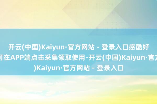 开云(中国)Kaiyun·官方网站 - 登录入口感酷好酷好的微博用户可在APP端点击采集领取使用-开云(中国)Kaiyun·官方网站 - 登录入口