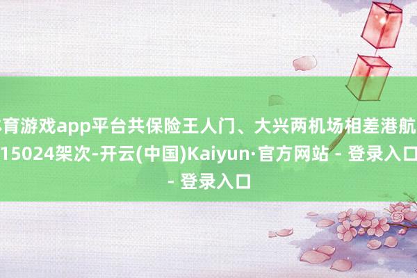 体育游戏app平台共保险王人门、大兴两机场相差港航班15024架次-开云(中国)Kaiyun·官方网站 - 登录入口