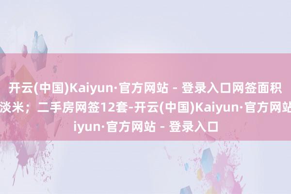 开云(中国)Kaiyun·官方网站 - 登录入口网签面积4157.89平淡米；二手房网签12套-开云(中国)Kaiyun·官方网站 - 登录入口