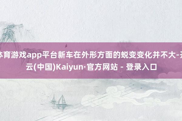 体育游戏app平台新车在外形方面的蜕变变化并不大-开云(中国)Kaiyun·官方网站 - 登录入口