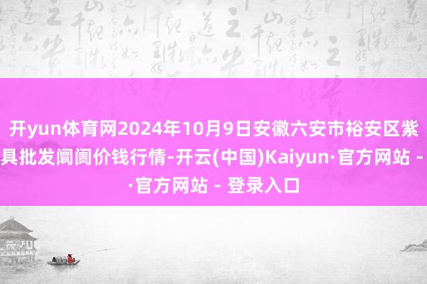 开yun体育网2024年10月9日安徽六安市裕安区紫竹林农家具批发阛阓价钱行情-开云(中国)Kaiyun·官方网站 - 登录入口