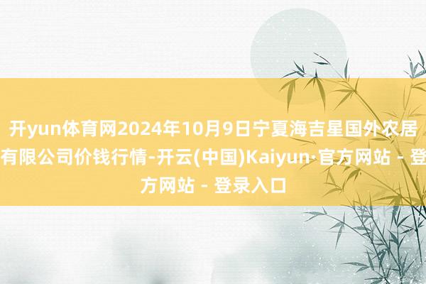 开yun体育网2024年10月9日宁夏海吉星国外农居品物流有限公司价钱行情-开云(中国)Kaiyun·官方网站 - 登录入口