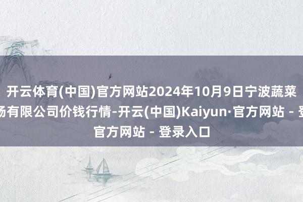 开云体育(中国)官方网站2024年10月9日宁波蔬菜批发商场有限公司价钱行情-开云(中国)Kaiyun·官方网站 - 登录入口