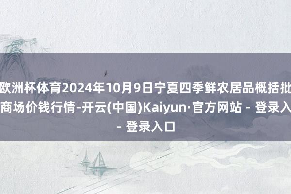 欧洲杯体育2024年10月9日宁夏四季鲜农居品概括批发商场价钱行情-开云(中国)Kaiyun·官方网站 - 登录入口