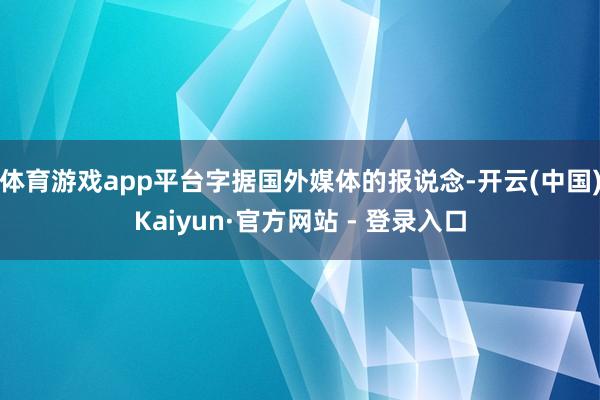 体育游戏app平台字据国外媒体的报说念-开云(中国)Kaiyun·官方网站 - 登录入口