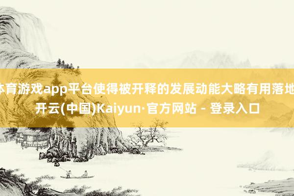 体育游戏app平台使得被开释的发展动能大略有用落地-开云(中国)Kaiyun·官方网站 - 登录入口