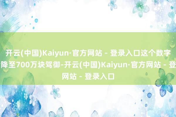 开云(中国)Kaiyun·官方网站 - 登录入口这个数字可能会降至700万块驾御-开云(中国)Kaiyun·官方网站 - 登录入口