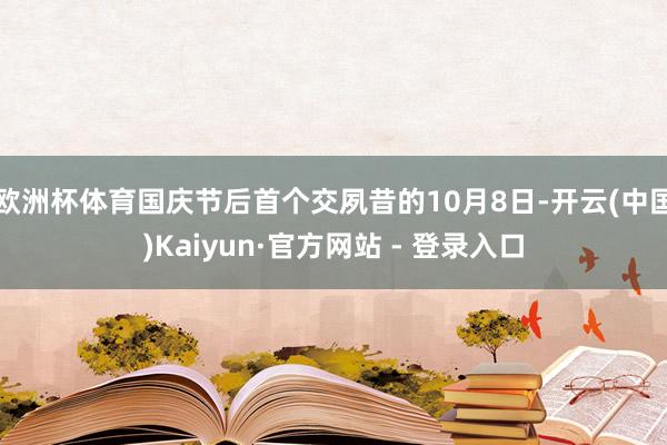 欧洲杯体育国庆节后首个交夙昔的10月8日-开云(中国)Kaiyun·官方网站 - 登录入口