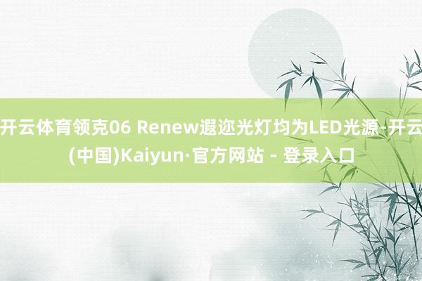 开云体育领克06 Renew遐迩光灯均为LED光源-开云(中国)Kaiyun·官方网站 - 登录入口