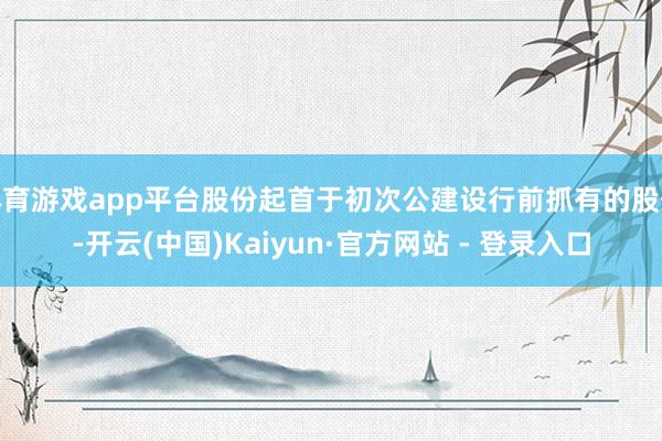 体育游戏app平台股份起首于初次公建设行前抓有的股份-开云(中国)Kaiyun·官方网站 - 登录入口