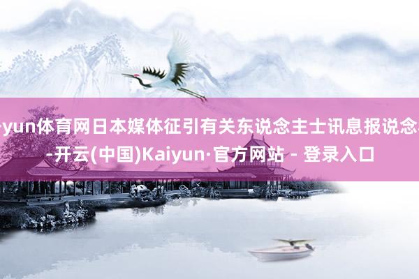 开yun体育网日本媒体征引有关东说念主士讯息报说念称-开云(中国)Kaiyun·官方网站 - 登录入口