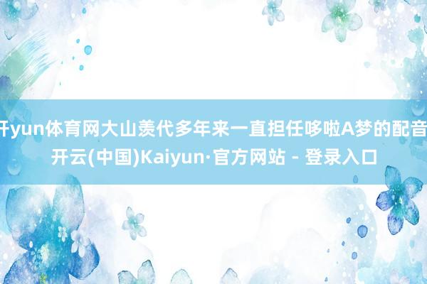 开yun体育网大山羡代多年来一直担任哆啦A梦的配音-开云(中国)Kaiyun·官方网站 - 登录入口