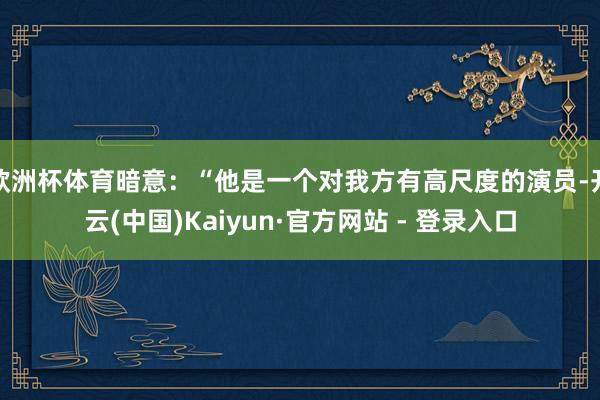 欧洲杯体育暗意：“他是一个对我方有高尺度的演员-开云(中国)Kaiyun·官方网站 - 登录入口