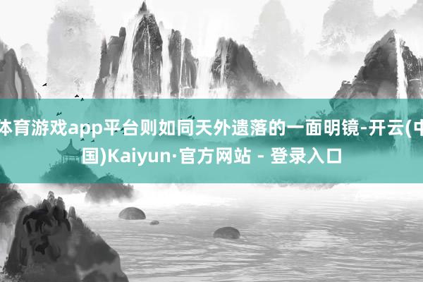 体育游戏app平台则如同天外遗落的一面明镜-开云(中国)Kaiyun·官方网站 - 登录入口