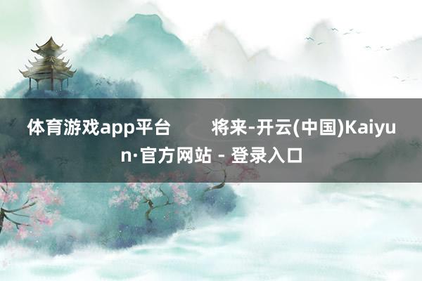 体育游戏app平台        将来-开云(中国)Kaiyun·官方网站 - 登录入口