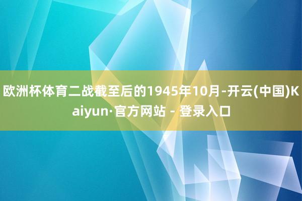 欧洲杯体育二战截至后的1945年10月-开云(中国)Kaiyun·官方网站 - 登录入口