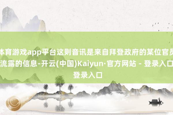 体育游戏app平台这则音讯是来自拜登政府的某位官员流露的信息-开云(中国)Kaiyun·官方网站 - 登录入口