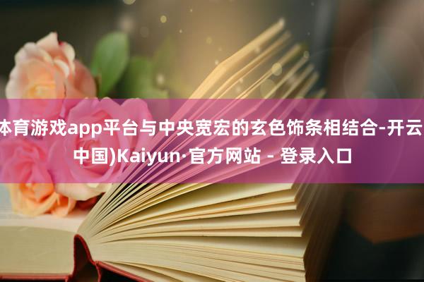 体育游戏app平台与中央宽宏的玄色饰条相结合-开云(中国)Kaiyun·官方网站 - 登录入口