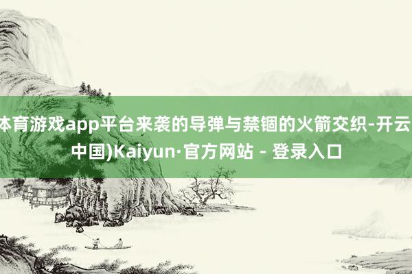 体育游戏app平台来袭的导弹与禁锢的火箭交织-开云(中国)Kaiyun·官方网站 - 登录入口