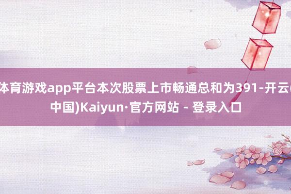 体育游戏app平台本次股票上市畅通总和为391-开云(中国)Kaiyun·官方网站 - 登录入口