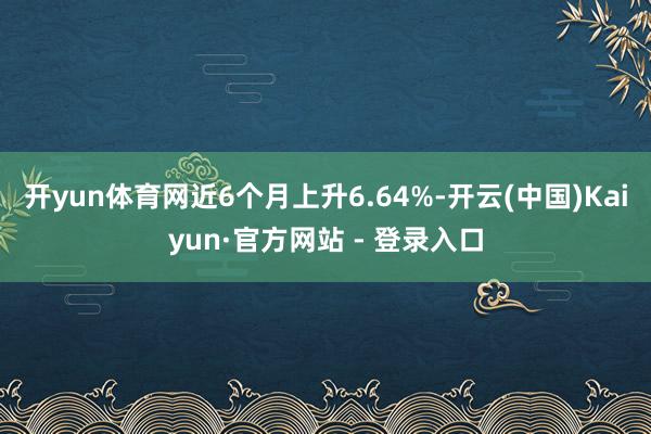 开yun体育网近6个月上升6.64%-开云(中国)Kaiyun·官方网站 - 登录入口