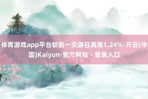 体育游戏app平台较前一交游日高涨1.24%-开云(中国)Kaiyun·官方网站 - 登录入口