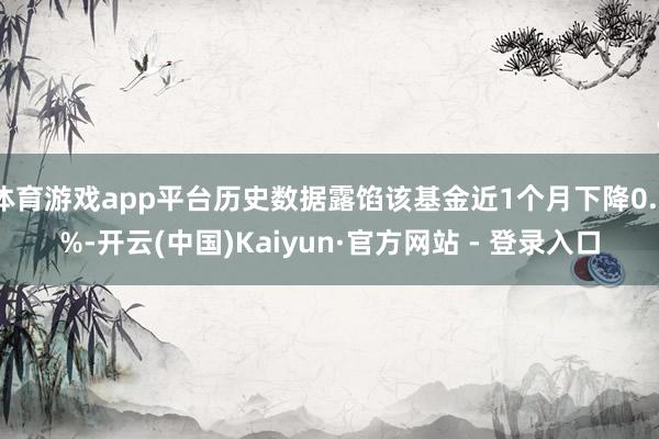 体育游戏app平台历史数据露馅该基金近1个月下降0.3%-开云(中国)Kaiyun·官方网站 - 登录入口