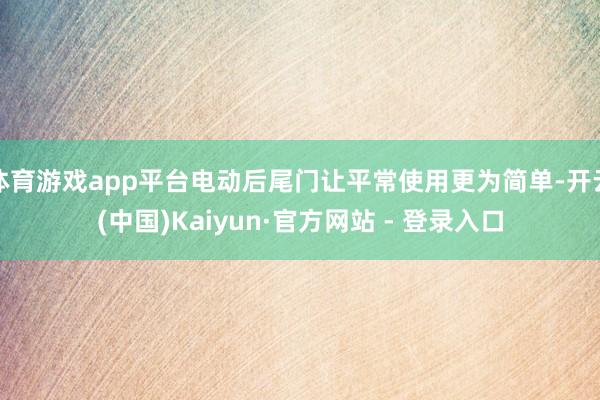 体育游戏app平台电动后尾门让平常使用更为简单-开云(中国)Kaiyun·官方网站 - 登录入口