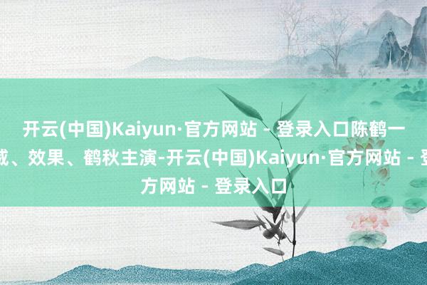 开云(中国)Kaiyun·官方网站 - 登录入口陈鹤一、刘旭威、效果、鹤秋主演-开云(中国)Kaiyun·官方网站 - 登录入口