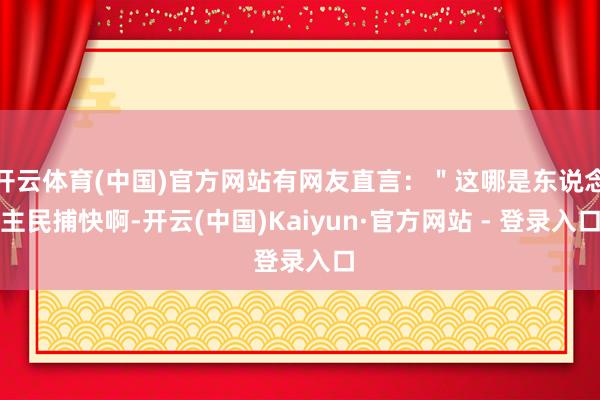 开云体育(中国)官方网站有网友直言：＂这哪是东说念主民捕快啊-开云(中国)Kaiyun·官方网站 - 登录入口