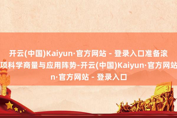 开云(中国)Kaiyun·官方网站 - 登录入口准备滚动奉行上千项科学商量与应用阵势-开云(中国)Kaiyun·官方网站 - 登录入口