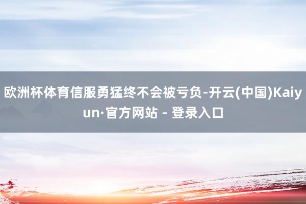 欧洲杯体育信服勇猛终不会被亏负-开云(中国)Kaiyun·官方网站 - 登录入口