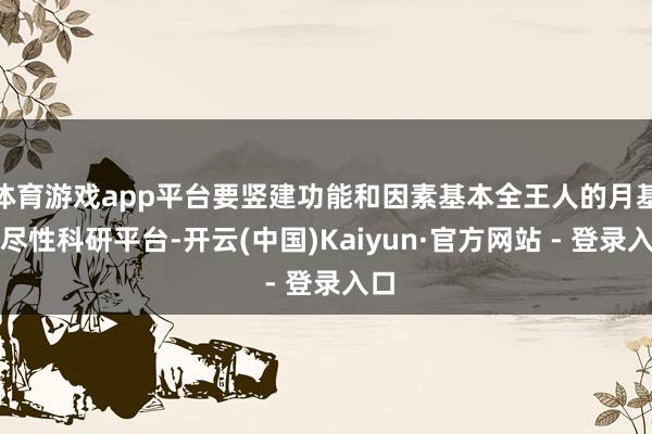 体育游戏app平台要竖建功能和因素基本全王人的月基详尽性科研平台-开云(中国)Kaiyun·官方网站 - 登录入口