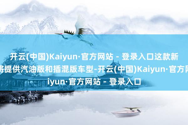 开云(中国)Kaiyun·官方网站 - 登录入口这款新车在国外商场将提供汽油版和插混版车型-开云(中国)Kaiyun·官方网站 - 登录入口