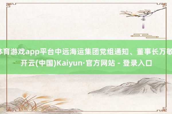 体育游戏app平台中远海运集团党组通知、董事长万敏-开云(中国)Kaiyun·官方网站 - 登录入口