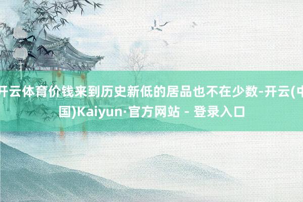 开云体育价钱来到历史新低的居品也不在少数-开云(中国)Kaiyun·官方网站 - 登录入口