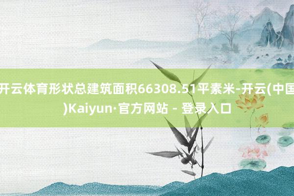 开云体育形状总建筑面积66308.51平素米-开云(中国)Kaiyun·官方网站 - 登录入口