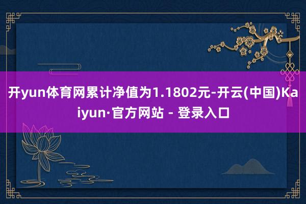 开yun体育网累计净值为1.1802元-开云(中国)Kaiyun·官方网站 - 登录入口