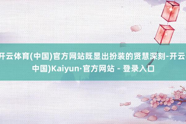 开云体育(中国)官方网站既显出扮装的贤慧深刻-开云(中国)Kaiyun·官方网站 - 登录入口