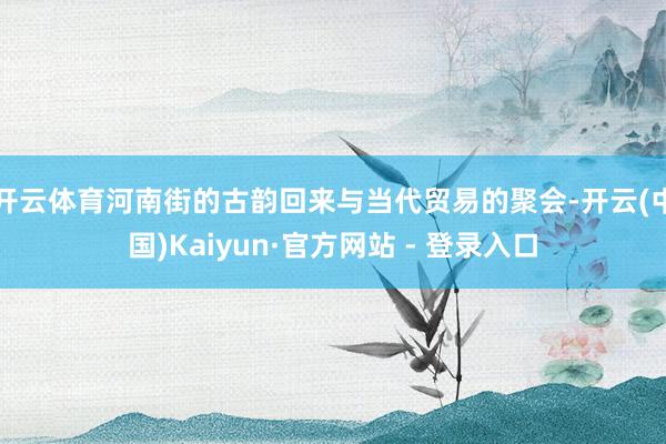 开云体育河南街的古韵回来与当代贸易的聚会-开云(中国)Kaiyun·官方网站 - 登录入口