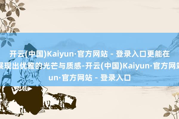 开云(中国)Kaiyun·官方网站 - 登录入口更能在不同容貌下展现出优雅的光芒与质感-开云(中国)Kaiyun·官方网站 - 登录入口