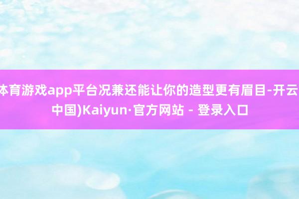 体育游戏app平台况兼还能让你的造型更有眉目-开云(中国)Kaiyun·官方网站 - 登录入口