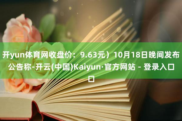 开yun体育网收盘价：9.63元）10月18日晚间发布公告称-开云(中国)Kaiyun·官方网站 - 登录入口