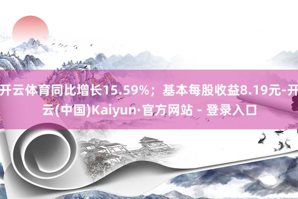 开云体育同比增长15.59%；基本每股收益8.19元-开云(中国)Kaiyun·官方网站 - 登录入口