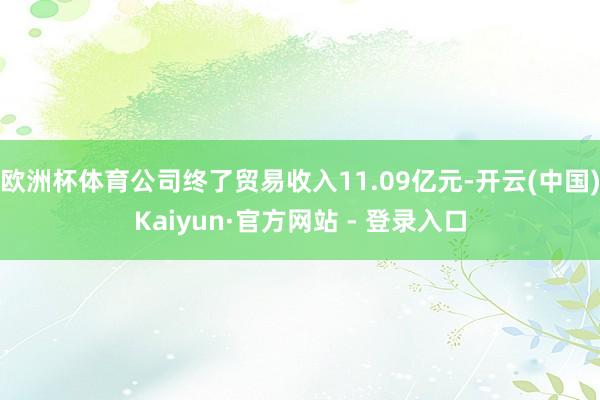 欧洲杯体育公司终了贸易收入11.09亿元-开云(中国)Kaiyun·官方网站 - 登录入口